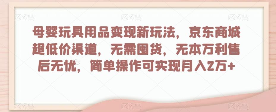 母婴玩具用品变现新玩法，京东商城超低价渠道，简单操作可实现月入2万+【揭秘】-小毅网创