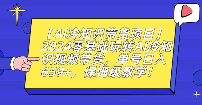 【AI冷知识带货项目】2024零基础玩转AI冷知识视频带货，单号日入659+，保姆级教学【揭秘】-小毅网创
