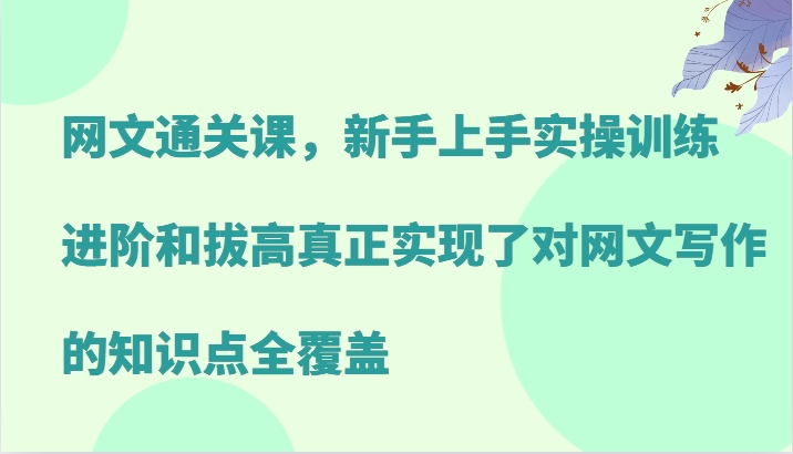 网文通关课，新手上手实操训练，进阶和拔高真正实现了对网文写作的知识点全覆盖 - 小毅网创-小毅网创