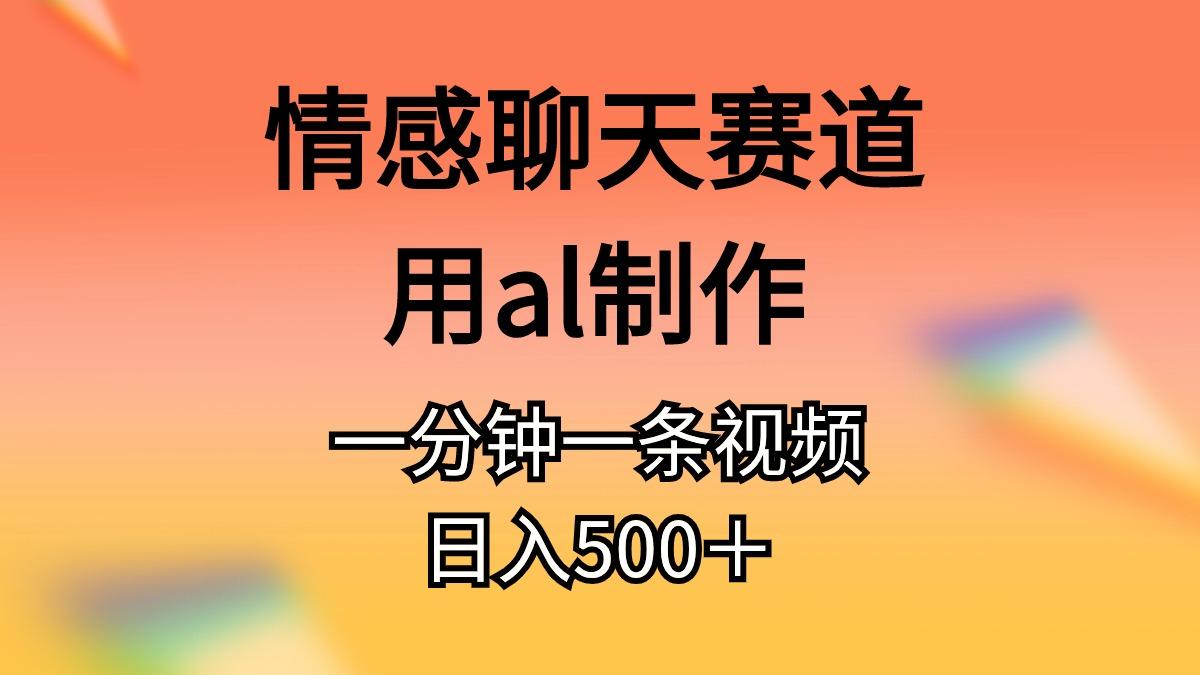 情感聊天赛道用al制作一分钟一条视频日入500＋ - 小毅网创-小毅网创