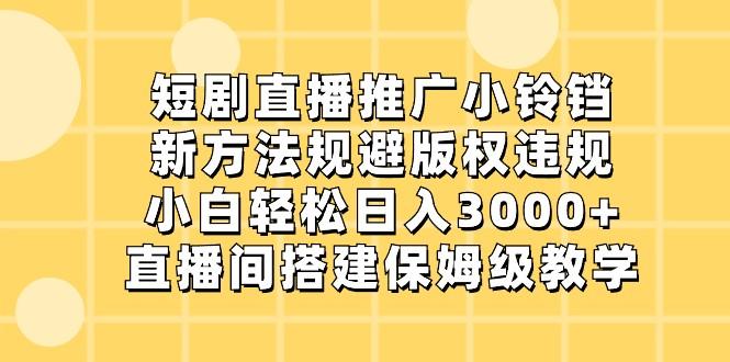 短剧直播推广小铃铛，小白轻松日入3000+，新方法规避版权违规，直播间搭建保姆级教学 - 小毅网创-小毅网创