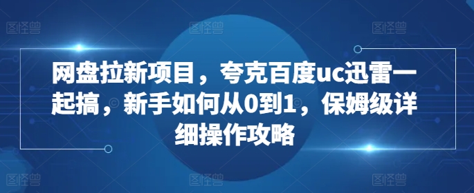 网盘拉新项目，夸克百度uc迅雷一起搞，新手如何从0到1，保姆级详细操作攻略 - 小毅网创-小毅网创