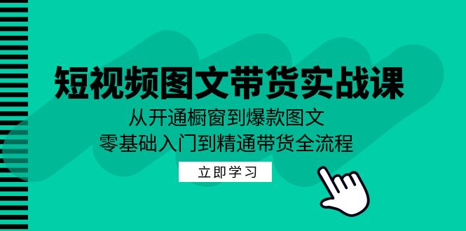短视频图文带货实战课：从开通橱窗到爆款图文，零基础入门到精通带货 - 小毅网创-小毅网创