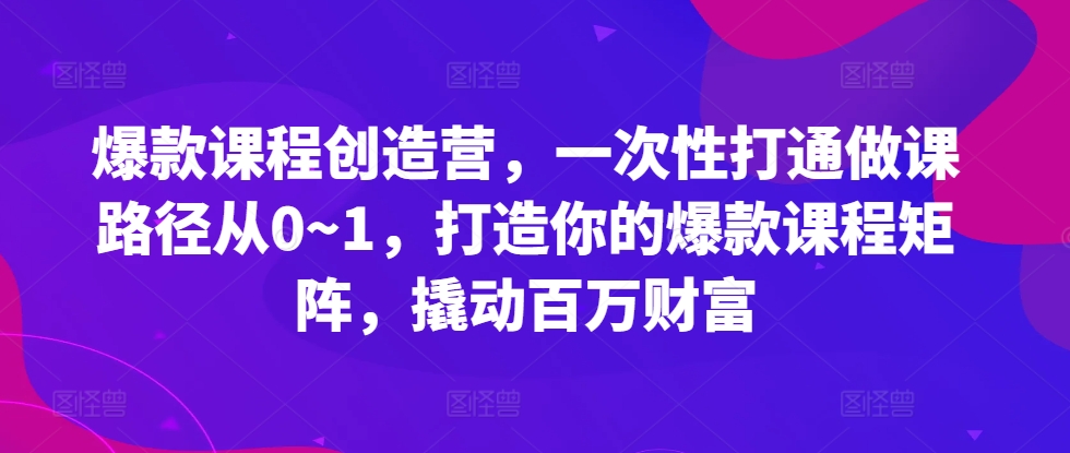 爆款课程创造营，​一次性打通做课路径从0~1，打造你的爆款课程矩阵，撬动百万财富 - 小毅网创-小毅网创