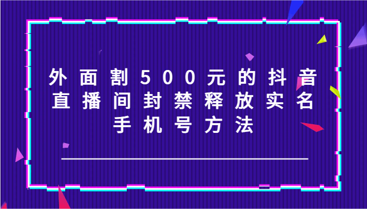 外面割500元的抖音直播间封禁释放实名/手机号方法！ - 小毅网创-小毅网创