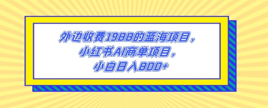 外边收费1988的蓝海项目，小红书AI商单项目，小白日入800+-小毅网创