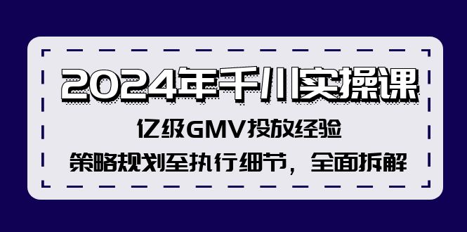 2024年千川实操课，亿级GMV投放经验，策略规划至执行细节，全面拆解 - 小毅网创-小毅网创