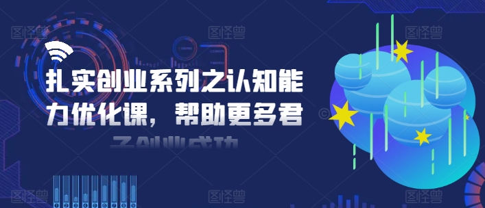 扎实创业系列之认知能力优化课，帮助更多君子创业成功-小毅网创