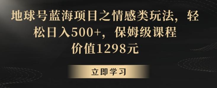 地球号蓝海项目之情感类玩法，轻松日入500+，保姆级课程【揭秘】-小毅网创