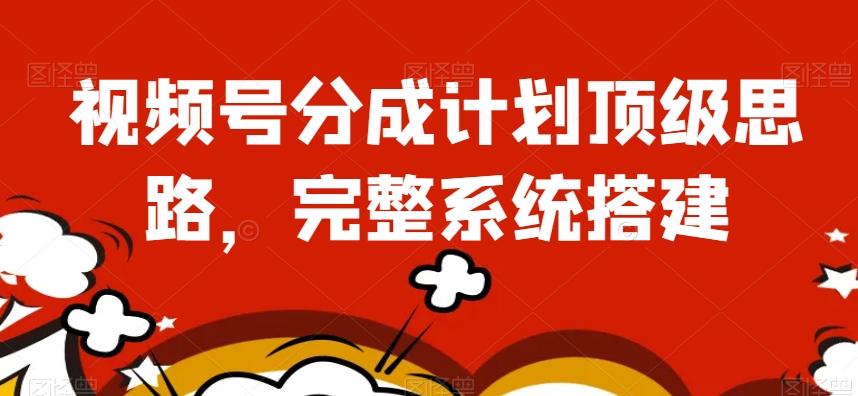 视频号分成计划顶级思路，完整系统搭建【揭秘】 - 小毅网创-小毅网创