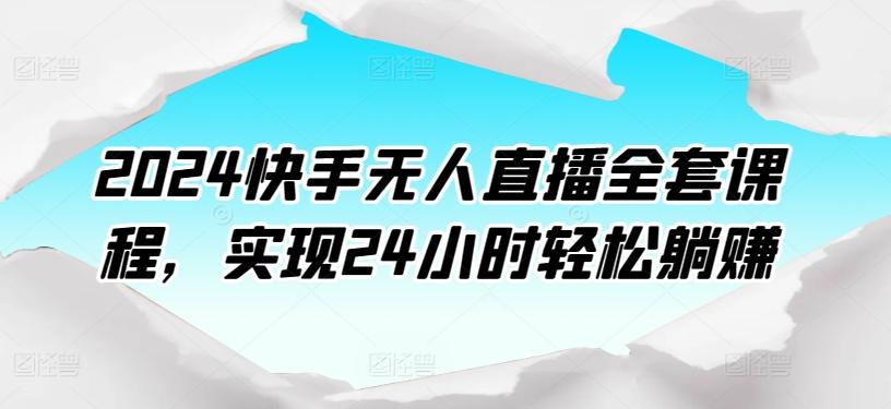 2024快手无人直播全套课程，实现24小时轻松躺赚 - 小毅网创-小毅网创