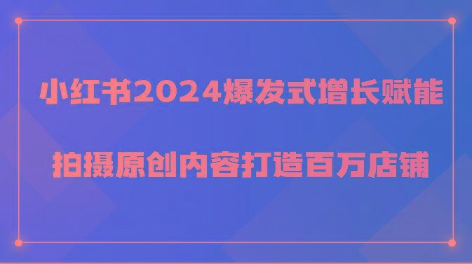 小红书2024爆发式增长赋能，拍摄原创内容打造百万店铺！ - 小毅网创-小毅网创