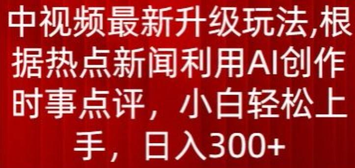 中视频最新升级玩法，根据热点新闻利用AI创作时事点评，日入300+【揭秘】 - 小毅网创-小毅网创
