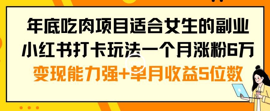 年底吃肉项目适合女生的副业小红书打卡玩法一个月涨粉6万+变现能力强+单月收益5位数【揭秘】-小毅网创