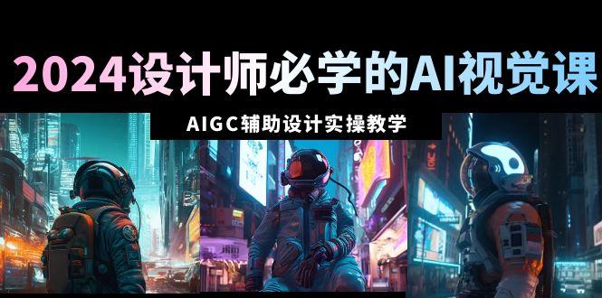 2024设计师必学的AI视觉课：AIGC辅助设计实操教学(66节课)-小毅网创