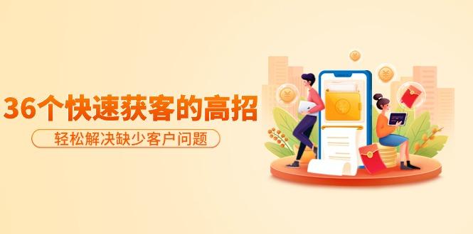 (9644期)分享36个快速获客的高招：轻松解决缺少客户问题，有效才是硬道理 - 小毅网创-小毅网创