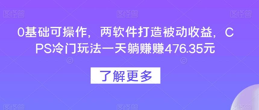 0基础可操作，两软件打造被动收益，CPS冷门玩法一天躺赚赚476.35元-小毅网创