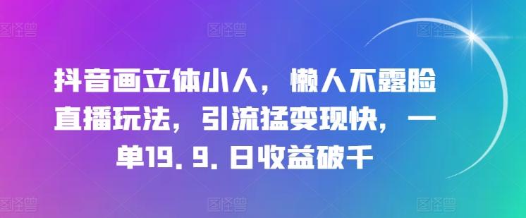 抖音画立体小人，懒人不露脸直播玩法，引流猛变现快，一单19.9.日收益破千【揭秘】 - 小毅网创-小毅网创