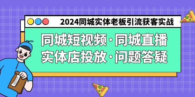 2024同城实体老板引流获客实操同城短视频·同城直播·实体店投放·问题答疑 - 小毅网创-小毅网创