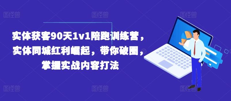 实体获客90天1v1陪跑训练营，实体同城红利崛起，带你破圈，掌握实战内容打法-小毅网创