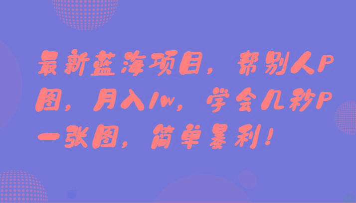 最新蓝海项目，帮别人P图，月入1w，学会几秒P一张图，简单暴利！-小毅网创