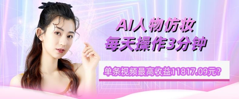 1个学员AI人物仿妆，每天操作3分钟，单条视频最高收益11817.09元？ - 小毅网创-小毅网创