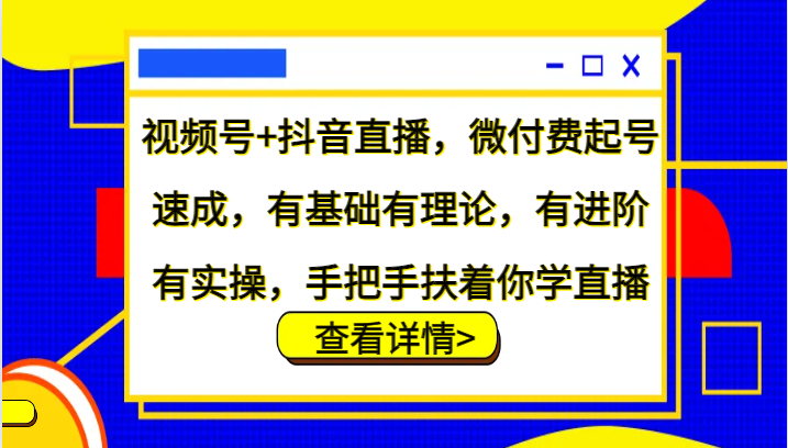 视频号+抖音直播，微付费起号速成，有基础有理论，有进阶有实操，手把手扶着你学直播-小毅网创