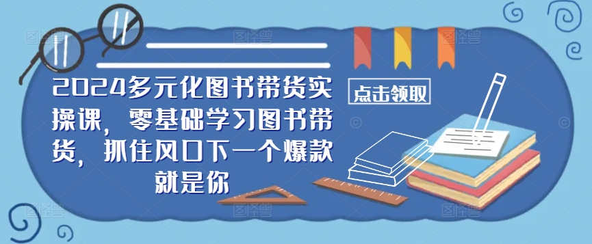 ​​2024多元化图书带货实操课，零基础学习图书带货，抓住风口下一个爆款就是你 - 小毅网创-小毅网创