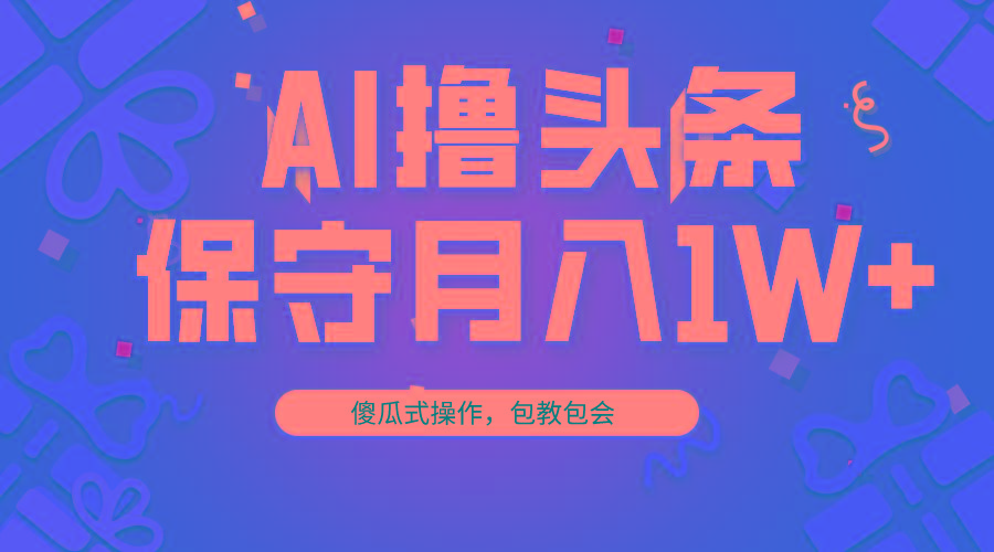AI撸头条3天必起号，傻瓜操作3分钟1条，复制粘贴月入1W+。-小毅网创
