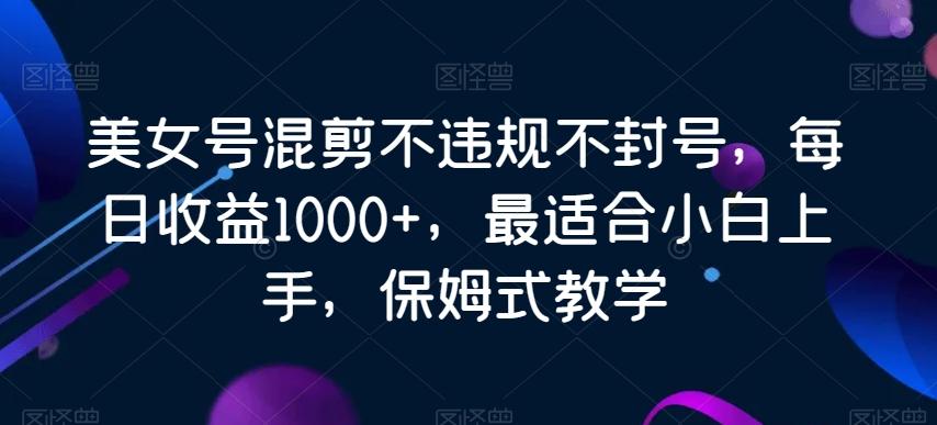 美女号混剪不违规不封号，每日收益1000+，最适合小白上手，保姆式教学 - 小毅网创-小毅网创