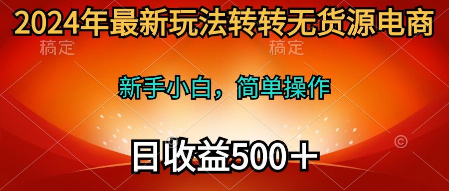 (10003期)2024年最新玩法转转无货源电商，新手小白 简单操作，长期稳定 日收入500＋ - 小毅网创-小毅网创