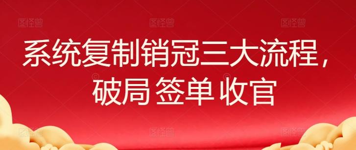 系统复制销冠三大流程，破局 签单 收官-小毅网创