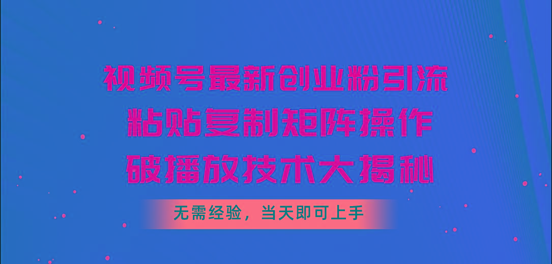 视频号最新创业粉引流，粘贴复制矩阵操作，破播放技术大揭秘，无需经验... - 小毅网创-小毅网创