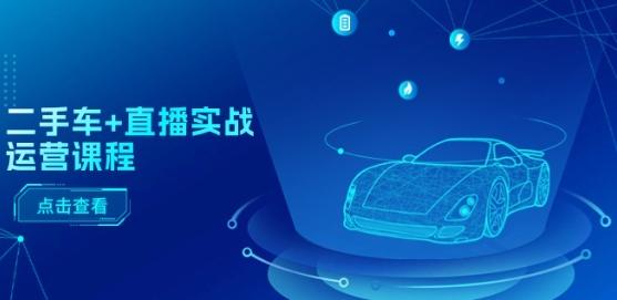 二手车+直播实战运营课程：直播推荐/短视频推荐/千川投放/直播全流程 - 小毅网创-小毅网创