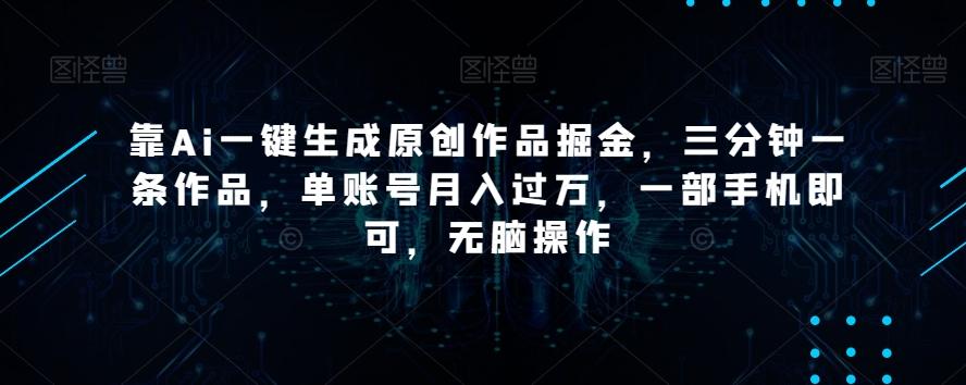 靠Ai一键生成原创作品掘金，三分钟一条作品，单账号月入过万，一部手机即可，无脑操作【揭秘】 - 小毅网创-小毅网创