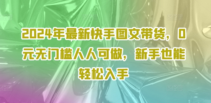2024年最新快手图文带货，0元无门槛人人可做，新手也能轻松入手 - 小毅网创-小毅网创