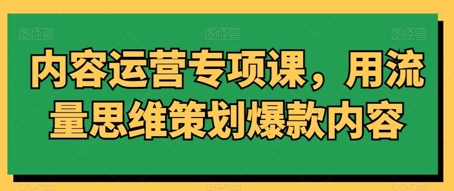 内容运营专项课，用流量思维策划爆款内容-小毅网创