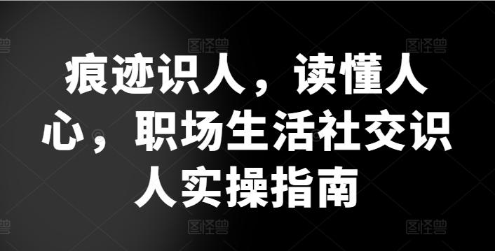 痕迹识人，读懂人心，​职场生活社交识人实操指南-小毅网创