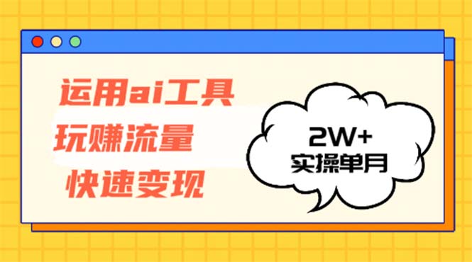 运用AI工具玩赚流量快速变现 实操单月2w+-小毅网创