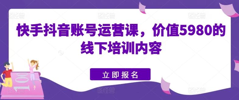 快手抖音账号运营课，价值5980的线下培训内容 - 小毅网创-小毅网创