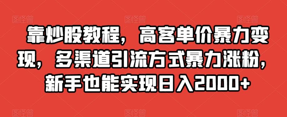 靠炒股教程，高客单价暴力变现，多渠道引流方式暴力涨粉，新手也能实现日入2000+【揭秘】 - 小毅网创-小毅网创