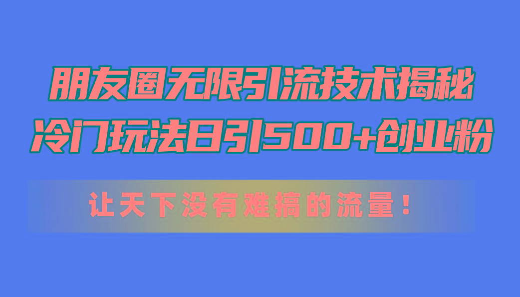 朋友圈无限引流技术揭秘，一个冷门玩法日引500+创业粉，让天下没有难搞... - 小毅网创-小毅网创