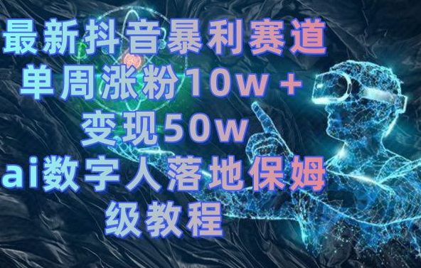 最新抖音暴利赛道，单周涨粉10w＋变现50w的ai数字人落地保姆级教程【揭秘】 - 小毅网创-小毅网创