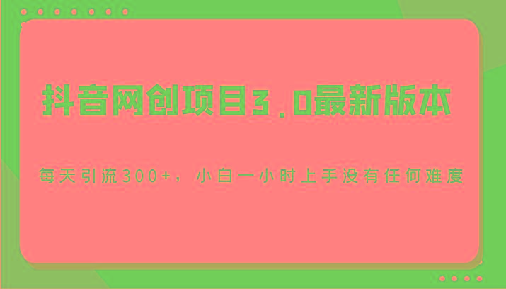 抖音网创项目3.0最新版本，每天引流300+，小白一小时上手没有任何难度 - 小毅网创-小毅网创