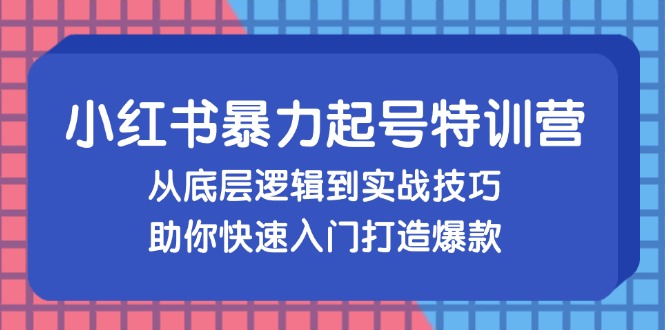 小红书暴力起号训练营，从底层逻辑到实战技巧，助你快速入门打造爆款 - 小毅网创-小毅网创