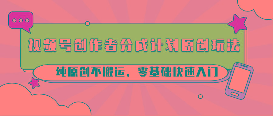 视频号创作者分成计划原创玩法；纯原创不搬运、零基础快速入门 - 小毅网创-小毅网创
