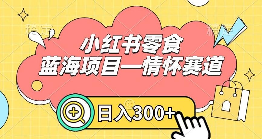 小红书零食蓝海项目—情怀赛道，0门槛，日入300+【揭秘】 - 小毅网创-小毅网创