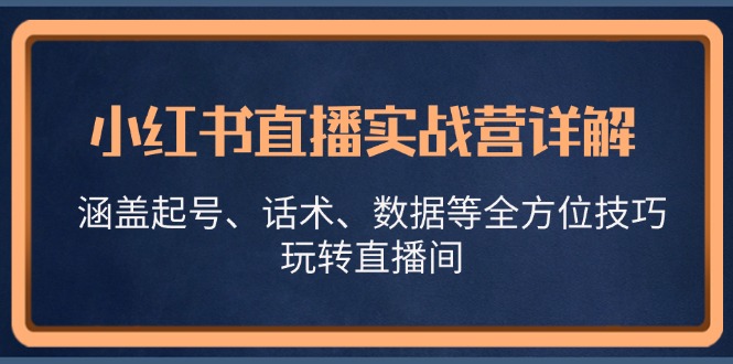小红书直播实战营详解，涵盖起号、话术、数据等全方位技巧，玩转直播间-小毅网创