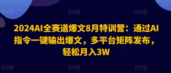 2024AI全赛道爆文8月特训营：通过AI指令一键输出爆文，多平台矩阵发布，轻松月入3W【揭秘】 - 小毅网创-小毅网创