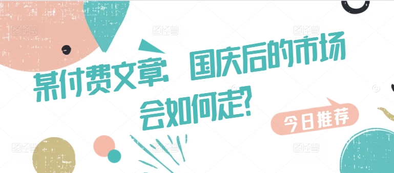 某付费文章：国庆后的市场会如何走? - 小毅网创-小毅网创